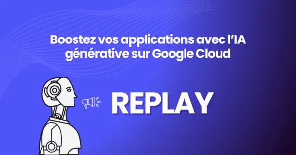 Replay webinar – Boostez vos applications avec l’IA générative sur Google Cloud